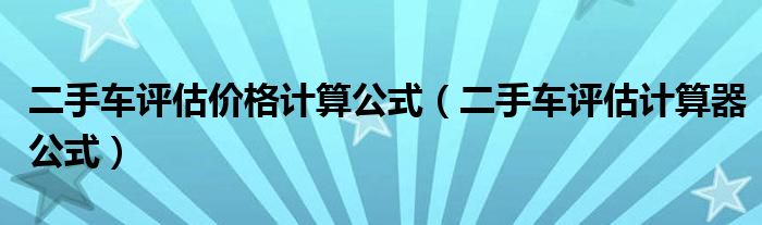 二手车评估价格计算公式（二手车评估计算器公式）