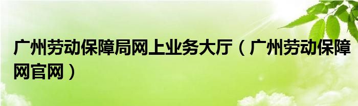 广州劳动保障局网上业务大厅（广州劳动保障网官网）