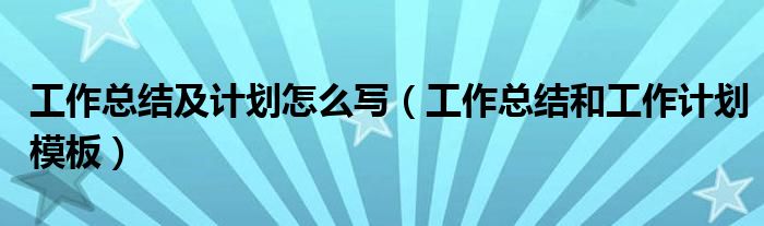 工作总结及计划怎么写（工作总结和工作计划模板）