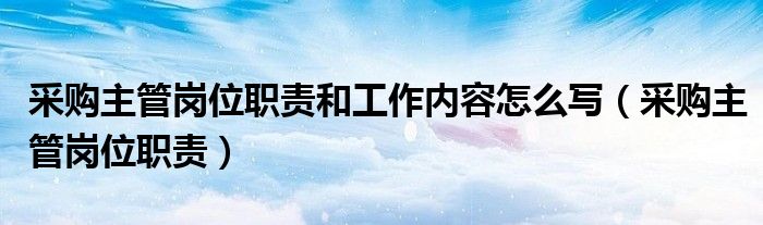 采购主管岗位职责和工作内容怎么写（采购主管岗位职责）