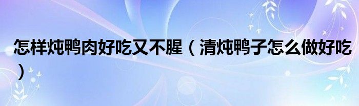 怎样炖鸭肉好吃又不腥（清炖鸭子怎么做好吃）