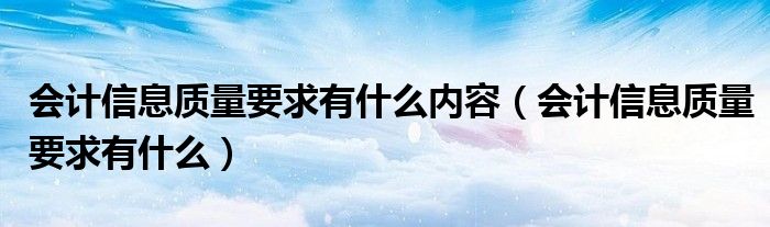 会计信息质量要求有什么内容（会计信息质量要求有什么）