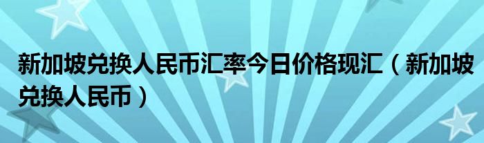 新加坡兑换人民币汇率今日价格现汇（新加坡兑换人民币）