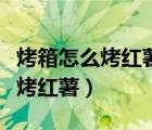 烤箱怎么烤红薯上下管烤多少分钟（烤箱怎么烤红薯）