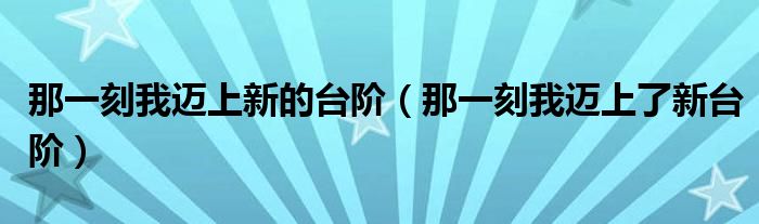 那一刻我迈上新的台阶（那一刻我迈上了新台阶）