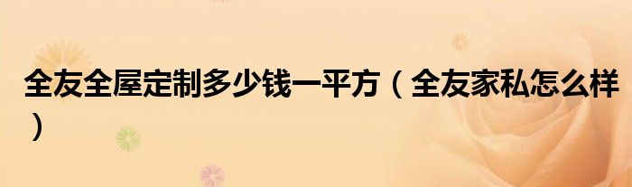 全友全屋定制多少钱一平方（全友家私怎么样）