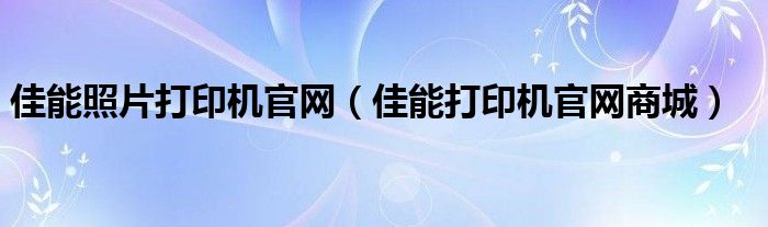 佳能照片打印机官网（佳能打印机官网商城）