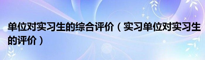 单位对实习生的综合评价（实习单位对实习生的评价）