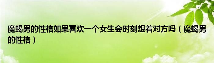 魔蝎男的性格如果喜欢一个女生会时刻想着对方吗（魔蝎男的性格）