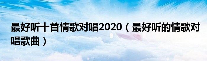 最好听十首情歌对唱2020（最好听的情歌对唱歌曲）