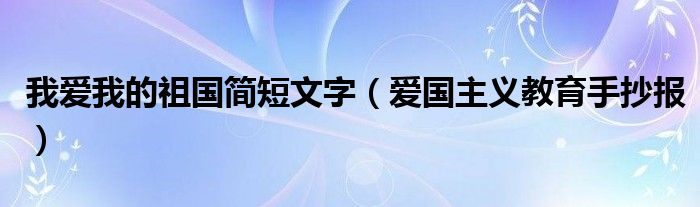 我爱我的祖国简短文字（爱国主义教育手抄报）