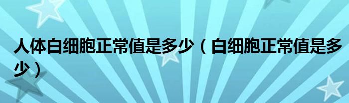 人体白细胞正常值是多少（白细胞正常值是多少）