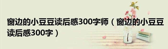 窗边的小豆豆读后感300字师（窗边的小豆豆读后感300字）