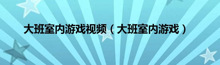 大班室内游戏视频（大班室内游戏）