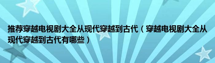 推荐穿越电视剧大全从现代穿越到古代（穿越电视剧大全从现代穿越到古代有哪些）