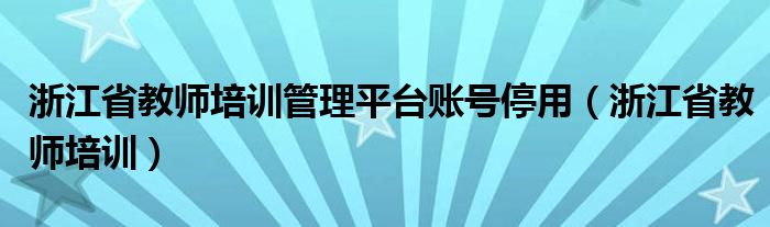 浙江省教师培训管理平台账号停用（浙江省教师培训）