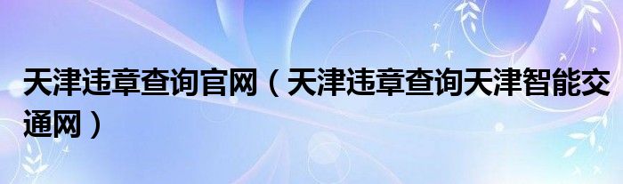 天津违章查询官网（天津违章查询天津智能交通网）