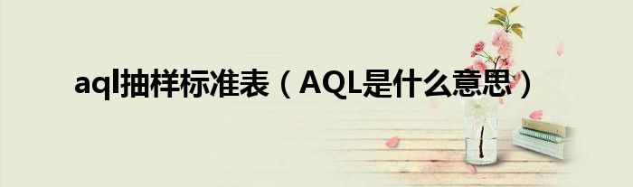 aql抽样标准表（AQL是什么意思）