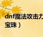 dnf魔法攻击力怎么堆到1万（dnf魔法攻击力宝珠）