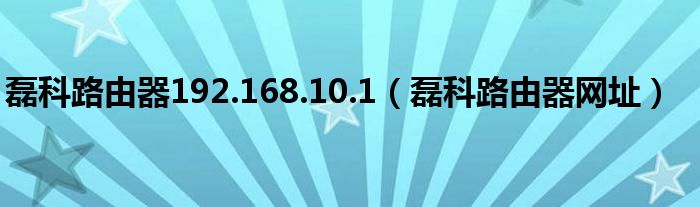 磊科路由器192.168.10.1（磊科路由器网址）