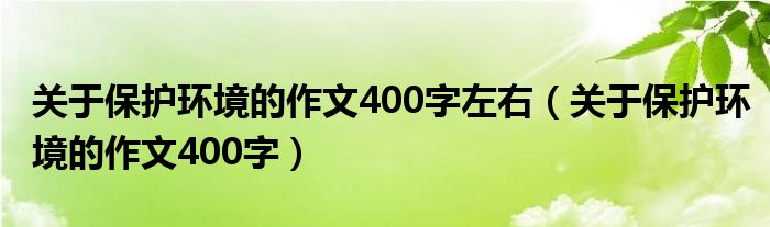 关于保护环境的作文400字左右（关于保护环境的作文400字）