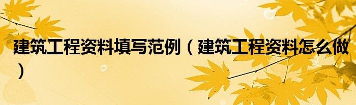 建筑工程资料填写范例（建筑工程资料怎么做）