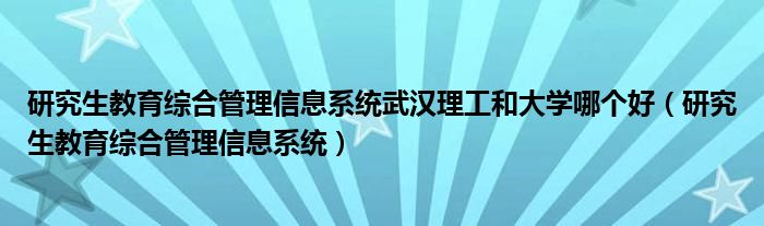 研究生教育综合管理信息系统武汉理工和大学哪个好（研究生教育综合管理信息系统）