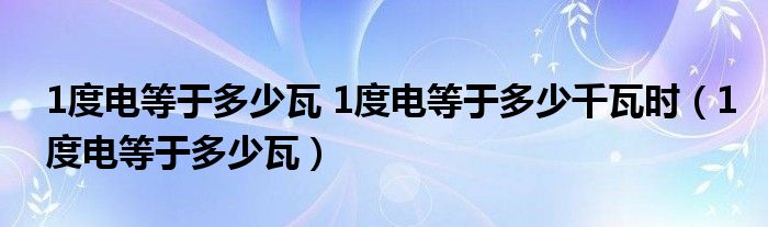 1度电等于多少瓦 1度电等于多少千瓦时（1度电等于多少瓦）