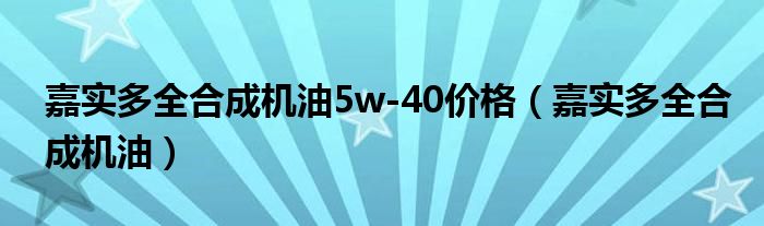 嘉实多全合成机油5w-40价格（嘉实多全合成机油）