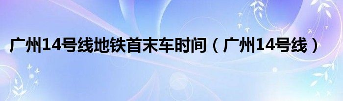 广州14号线地铁首末车时间（广州14号线）