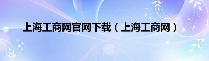 上海工商网官网下载（上海工商网）