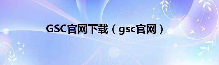 GSC官网下载（gsc官网）