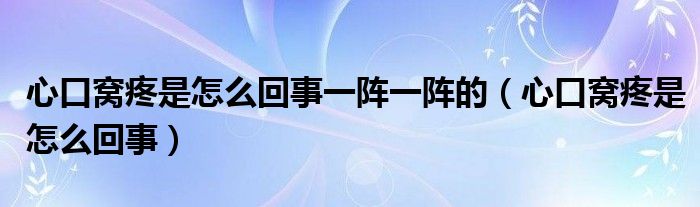 心口窝疼是怎么回事一阵一阵的（心口窝疼是怎么回事）