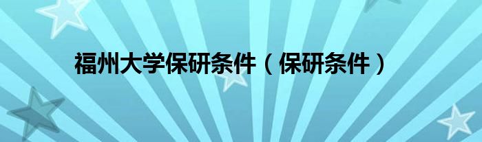 福州大学保研条件（保研条件）