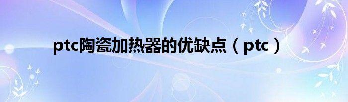 ptc陶瓷加热器的优缺点（ptc）