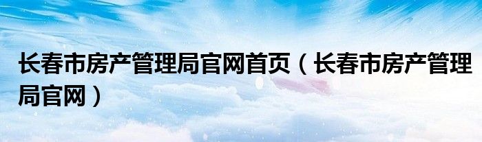 长春市房产管理局官网首页（长春市房产管理局官网）