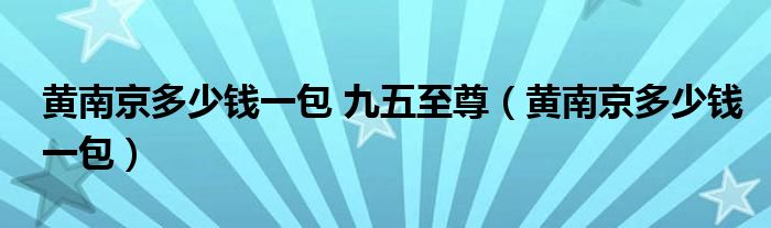 黄南京多少钱一包 九五至尊（黄南京多少钱一包）