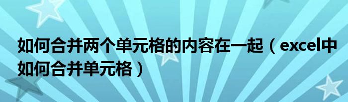 如何合并两个单元格的内容在一起（excel中如何合并单元格）