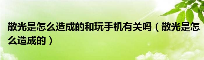 散光是怎么造成的和玩手机有关吗（散光是怎么造成的）