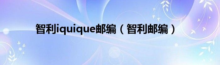 智利iquique邮编（智利邮编）