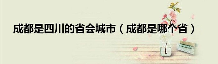 成都是四川的省会城市（成都是哪个省）