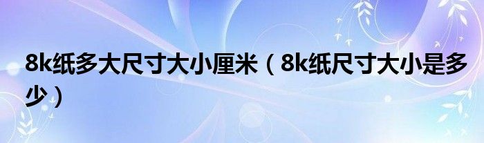 8k纸多大尺寸大小厘米（8k纸尺寸大小是多少）