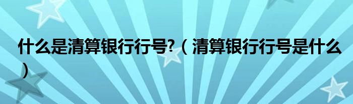 什么是清算银行行号?（清算银行行号是什么）