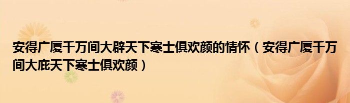 安得广厦千万间大辟天下寒士俱欢颜的情怀（安得广厦千万间大庇天下寒士俱欢颜）