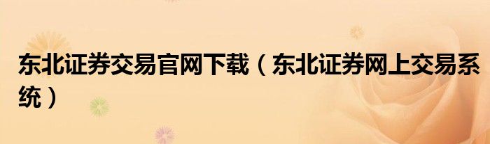 东北证券交易官网下载（东北证券网上交易系统）