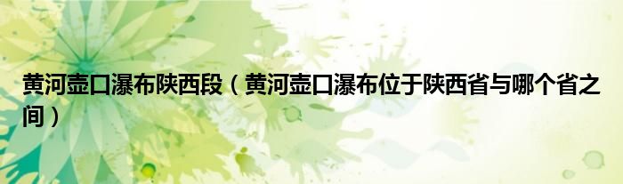 黄河壶口瀑布陕西段（黄河壶口瀑布位于陕西省与哪个省之间）