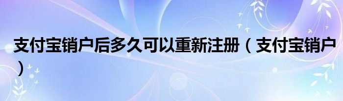 支付宝销户后多久可以重新注册（支付宝销户）