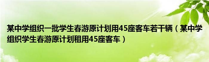 某中学组织一批学生春游原计划用45座客车若干辆（某中学组织学生春游原计划租用45座客车）