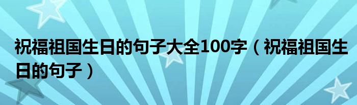 祝福祖国生日的句子大全100字（祝福祖国生日的句子）