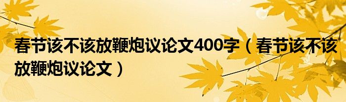 春节该不该放鞭炮议论文400字（春节该不该放鞭炮议论文）